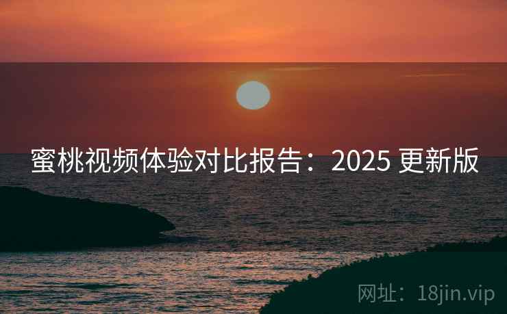 蜜桃视频体验对比报告：2025 更新版