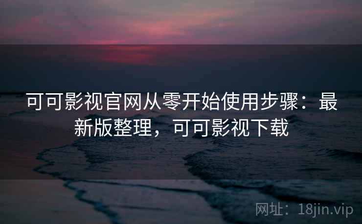 可可影视官网从零开始使用步骤：最新版整理，可可影视下载