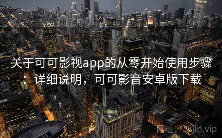 关于可可影视app的从零开始使用步骤：详细说明，可可影音安卓版下载