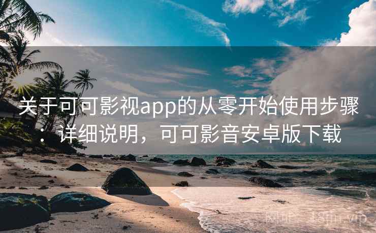 关于可可影视app的从零开始使用步骤：详细说明，可可影音安卓版下载