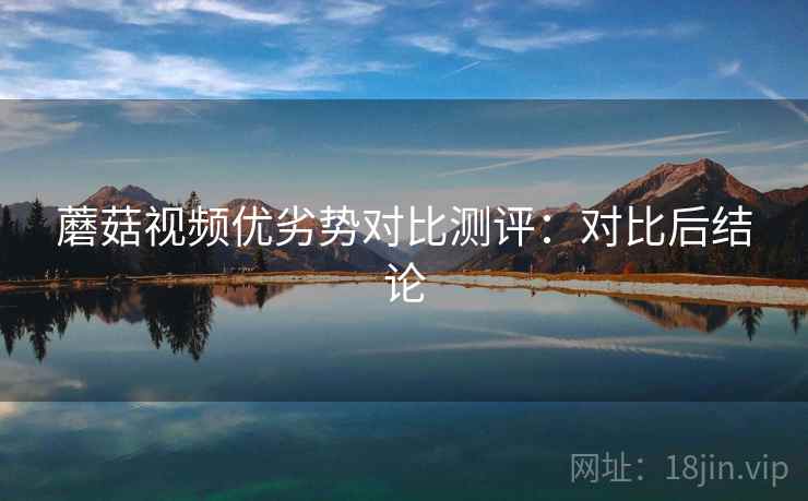 蘑菇视频优劣势对比测评：对比后结论