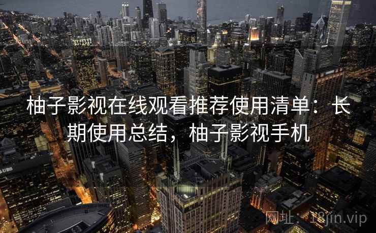 柚子影视在线观看推荐使用清单：长期使用总结，柚子影视手机
