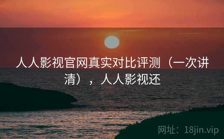人人影视官网真实对比评测（一次讲清），人人影视还