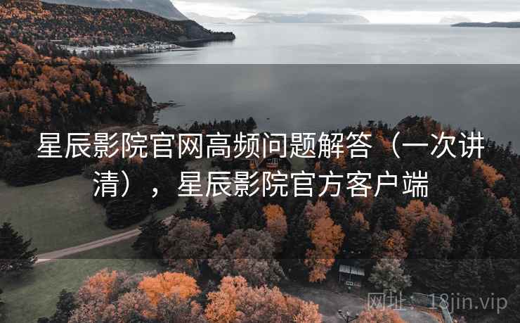 星辰影院官网高频问题解答（一次讲清），星辰影院官方客户端