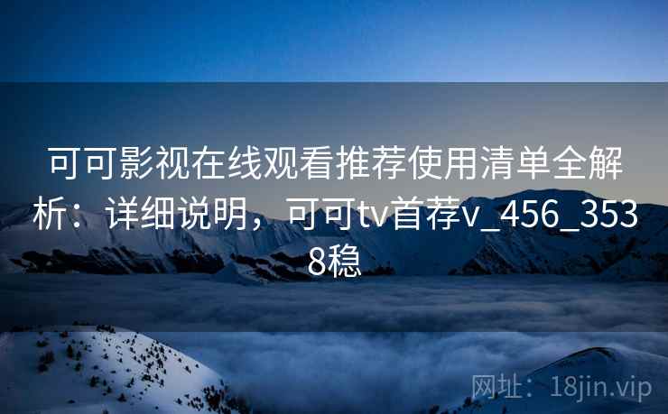 可可影视在线观看推荐使用清单全解析：详细说明，可可tv首荐v_456_3538稳