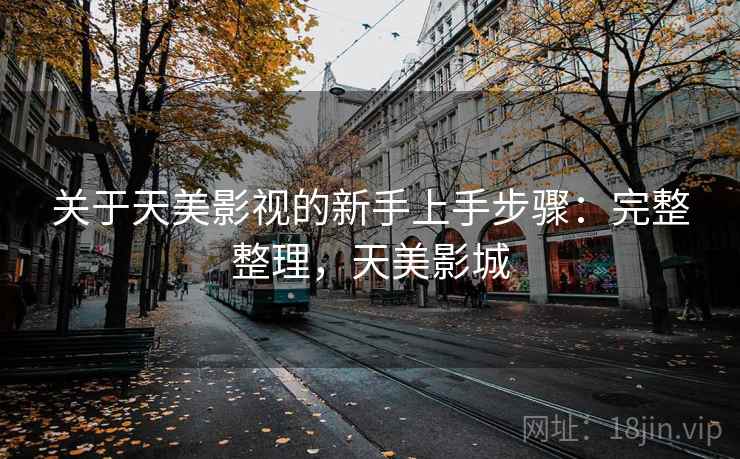关于天美影视的新手上手步骤：完整整理，天美影城