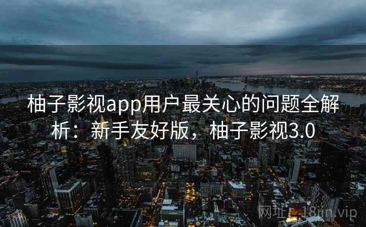 柚子影视app用户最关心的问题全解析：新手友好版，柚子影视3.0