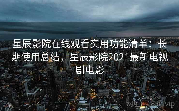 星辰影院在线观看实用功能清单：长期使用总结，星辰影院2021最新电视剧电影