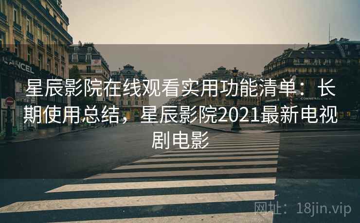 星辰影院在线观看实用功能清单：长期使用总结，星辰影院2021最新电视剧电影