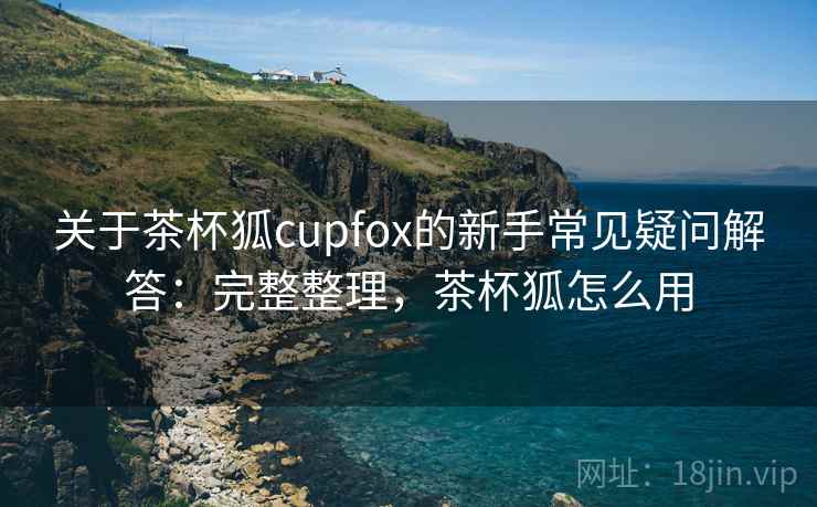 关于茶杯狐cupfox的新手常见疑问解答：完整整理，茶杯狐怎么用