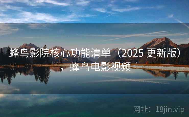 蜂鸟影院核心功能清单（2025 更新版），蜂鸟电影视频