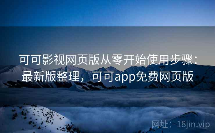 可可影视网页版从零开始使用步骤：最新版整理，可可app免费网页版
