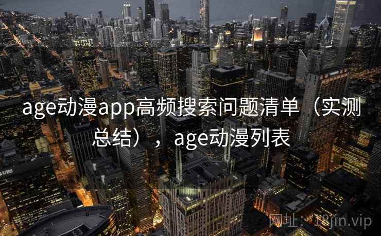 age动漫app高频搜索问题清单（实测总结），age动漫列表