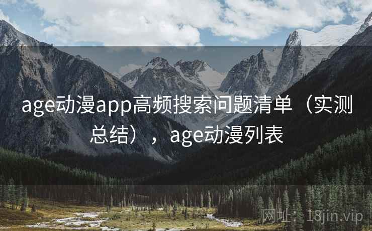 age动漫app高频搜索问题清单（实测总结），age动漫列表