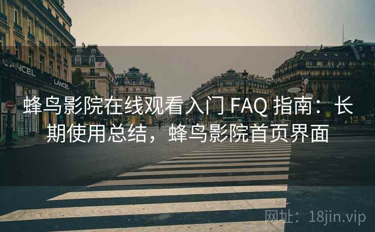 蜂鸟影院在线观看入门 FAQ 指南：长期使用总结，蜂鸟影院首页界面
