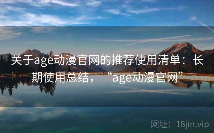 关于age动漫官网的推荐使用清单:长期使用总结,“age动漫官网” 关于age动漫官网的推荐使用清单:长期使用总结,“age动漫官网”