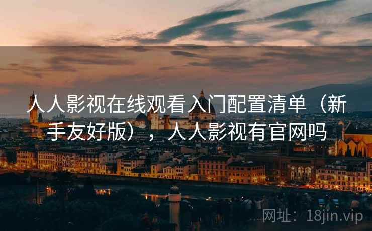 人人影视在线观看入门配置清单（新手友好版），人人影视有官网吗