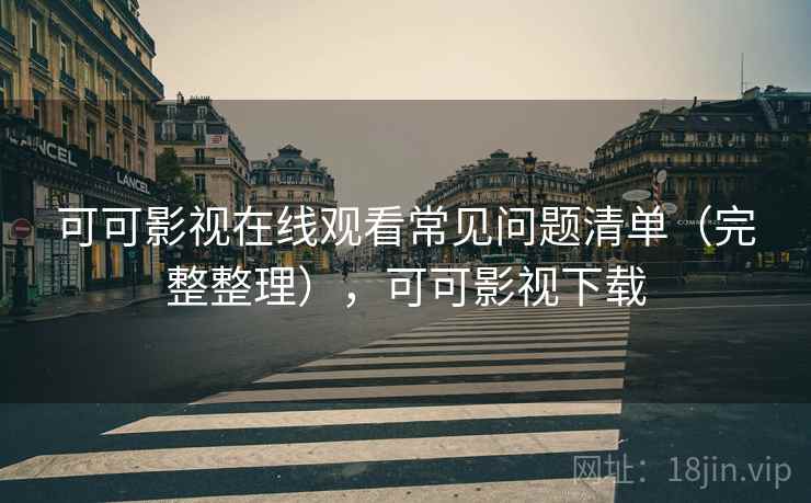 可可影视在线观看常见问题清单（完整整理），可可影视下载