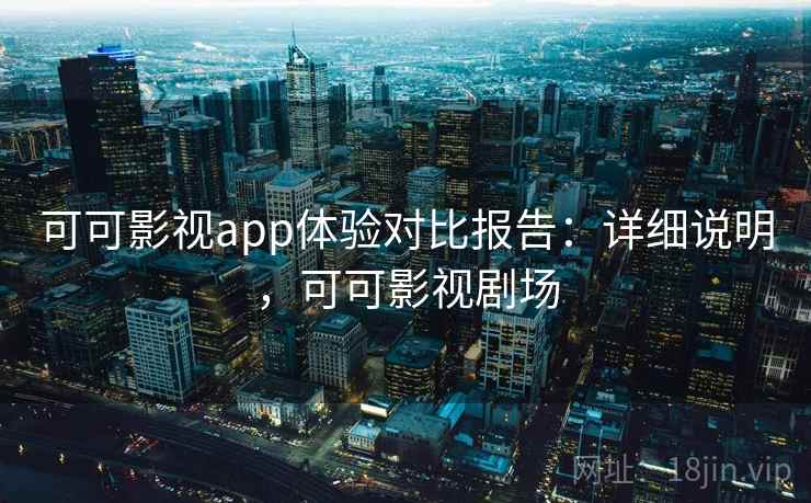可可影视app体验对比报告:详细说明,可可影视剧场 可可影视app体验对比报告:详细说明,可可影视剧场