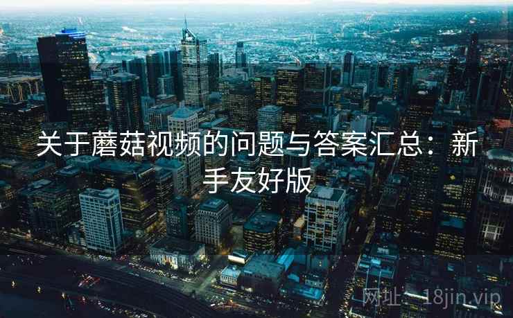 关于蘑菇视频的问题与答案汇总:新手友好版 关于蘑菇视频的问题与答案汇总:新手友好版