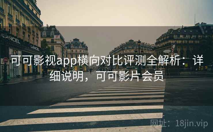 可可影视app横向对比评测全解析：详细说明，可可影片会员