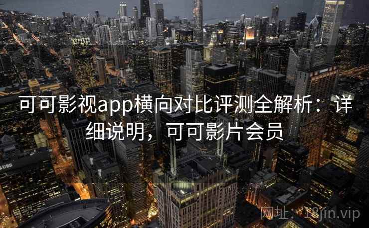 可可影视app横向对比评测全解析:详细说明,可可影片会员 可可影视app横向对比评测全解析:详细说明,可可影片会员