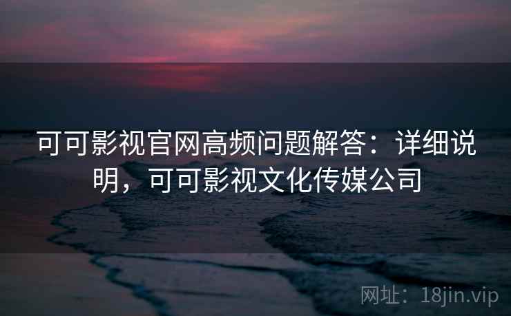 可可影视官网高频问题解答：详细说明，可可影视文化传媒公司