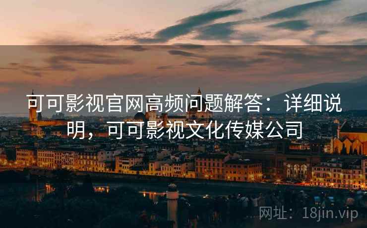 可可影视官网高频问题解答：详细说明，可可影视文化传媒公司