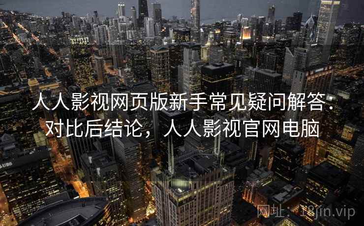 人人影视网页版新手常见疑问解答:对比后结论,人人影视官网电脑 人人影视网页版新手常见疑问解答:对比后结论,人人影视官网电脑