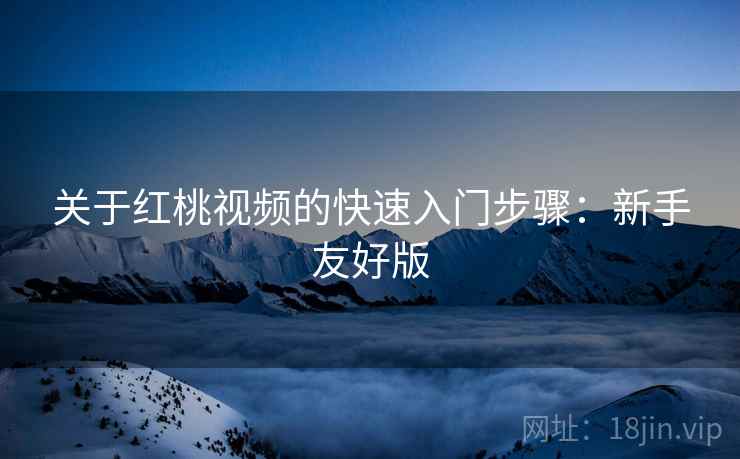 关于红桃视频的快速入门步骤:新手友好版 关于红桃视频的快速入门步骤:新手友好版