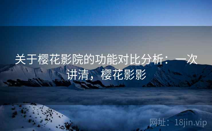 关于樱花影院的功能对比分析：一次讲清，樱花影影