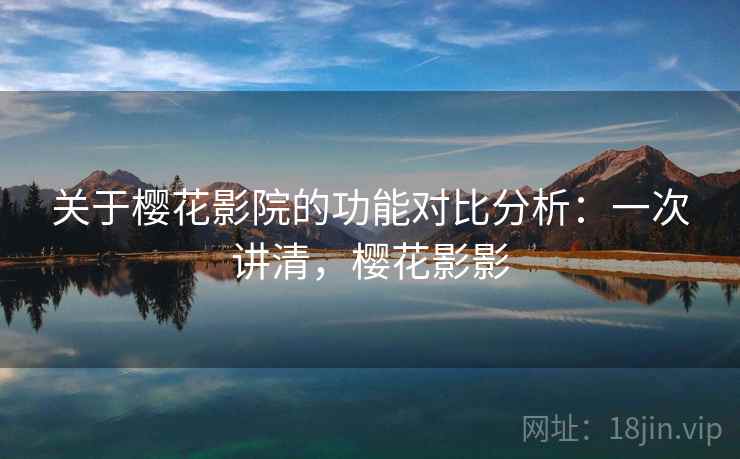 关于樱花影院的功能对比分析：一次讲清，樱花影影