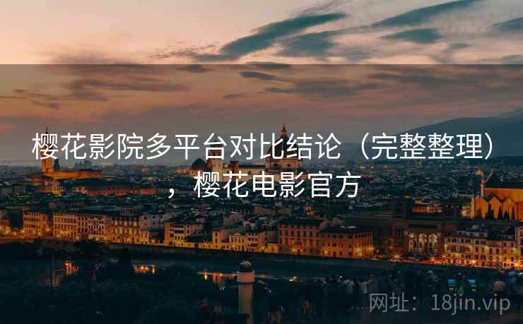 樱花影院多平台对比结论(完整整理),樱花电影官方 樱花影院多平台对比结论(完整整理),樱花电影官方