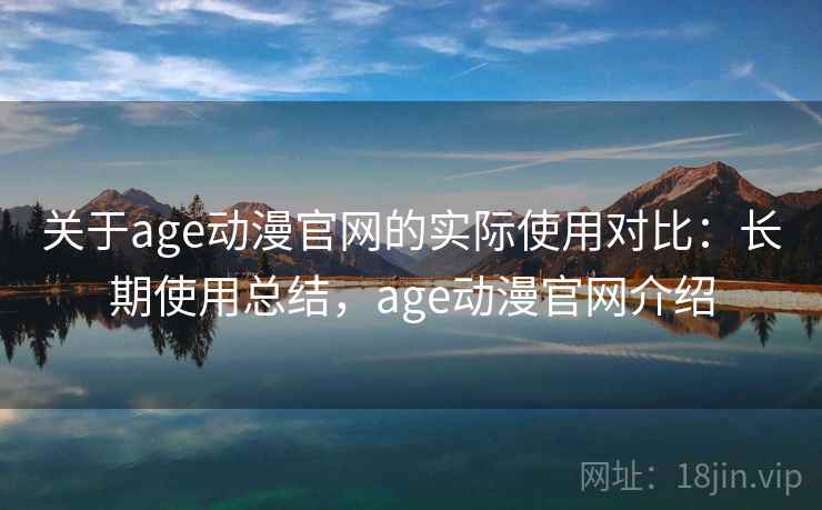 关于age动漫官网的实际使用对比:长期使用总结,age动漫官网介绍 关于age动漫官网的实际使用对比:长期使用总结,age动漫官网介绍