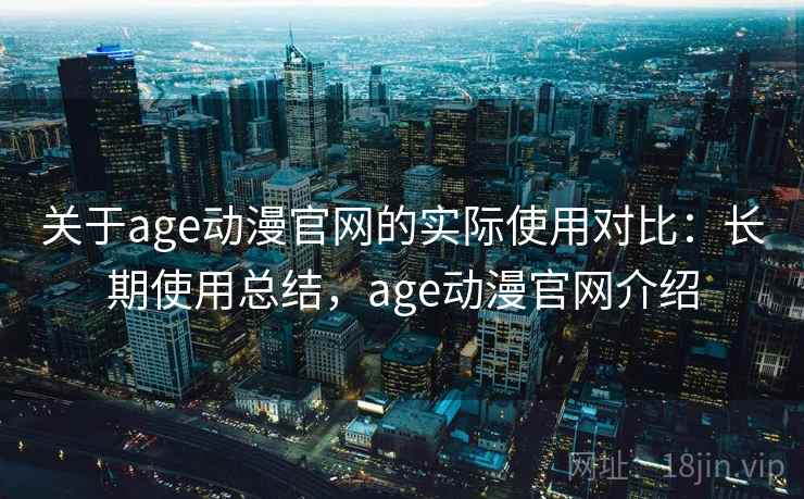关于age动漫官网的实际使用对比：长期使用总结，age动漫官网介绍