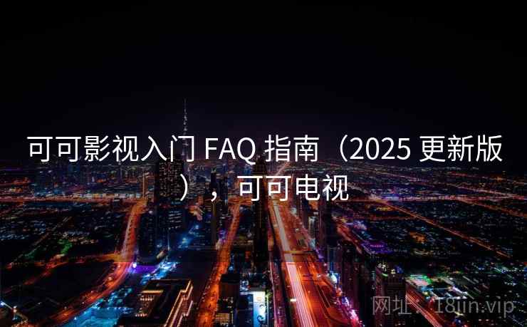 可可影视入门 FAQ 指南(2025 更新版),可可电视 可可影视入门 FAQ 指南(2025 更新版),可可电视