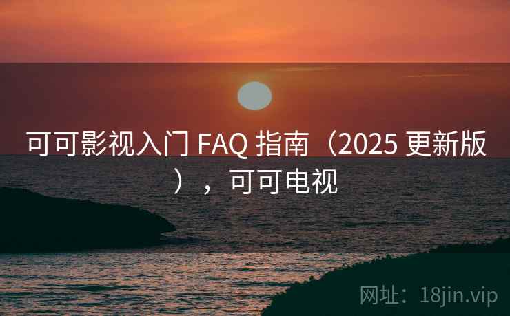 可可影视入门 FAQ 指南（2025 更新版），可可电视