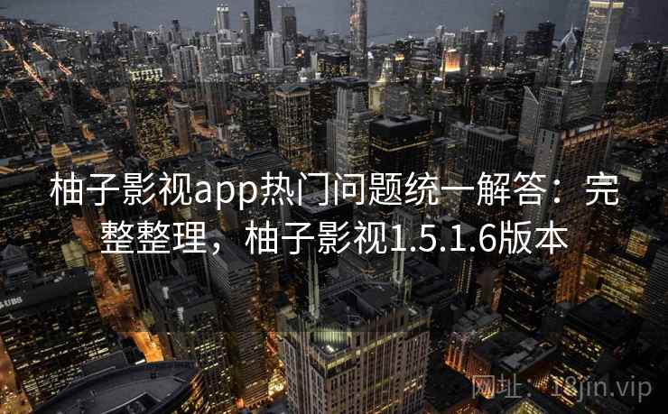柚子影视app热门问题统一解答：完整整理，柚子影视1.5.1.6版本