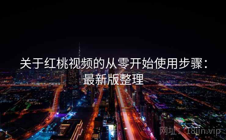 关于红桃视频的从零开始使用步骤：最新版整理