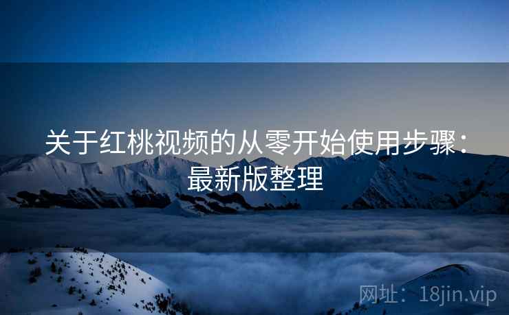 关于红桃视频的从零开始使用步骤:最新版整理 关于红桃视频的从零开始使用步骤:最新版整理