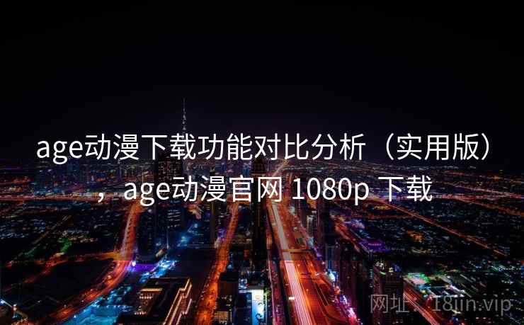 age动漫下载功能对比分析（实用版），age动漫官网 1080p 下载