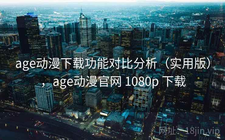 age动漫下载功能对比分析(实用版),age动漫官网 1080p 下载 age动漫下载功能对比分析(实用版),age动漫官网 1080p 下载