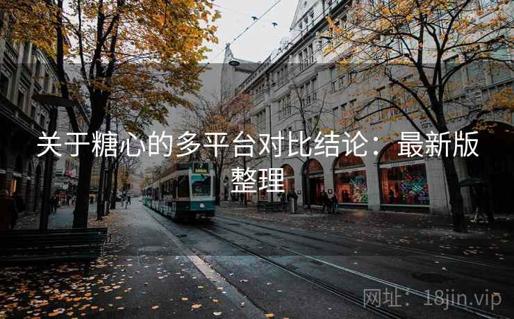 关于糖心的多平台对比结论:最新版整理 关于糖心的多平台对比结论:最新版整理