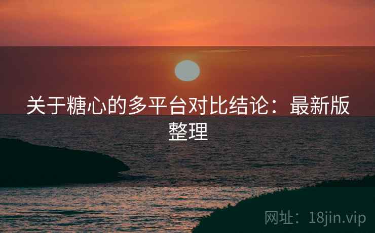 关于糖心的多平台对比结论：最新版整理