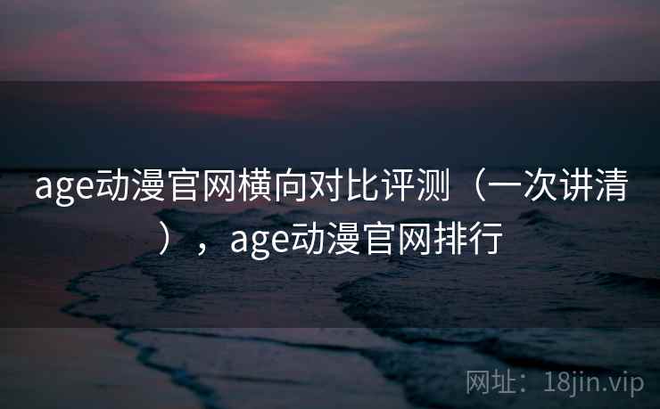 age动漫官网横向对比评测(一次讲清),age动漫官网排行 age动漫官网横向对比评测(一次讲清),age动漫官网排行