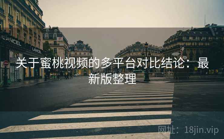 关于蜜桃视频的多平台对比结论：最新版整理