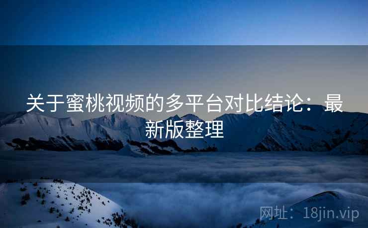 关于蜜桃视频的多平台对比结论：最新版整理