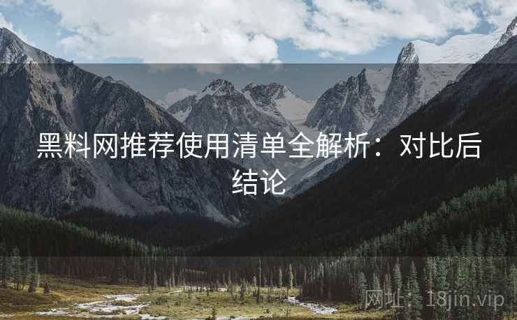黑料网推荐使用清单全解析:对比后结论 黑料网推荐使用清单全解析:对比后结论