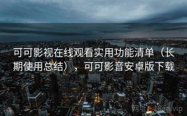 可可影视在线观看实用功能清单(长期使用总结),可可影音安卓版下载 可可影视在线观看实用功能清单(长期使用总结),可可影音安卓版下载