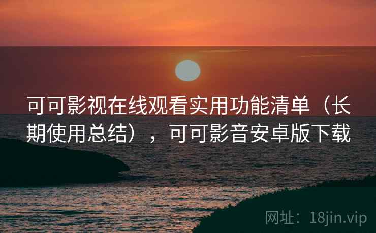 可可影视在线观看实用功能清单（长期使用总结），可可影音安卓版下载